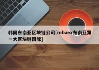 韩国东南亚区块链公司[mbaex东南亚第一大区块链国际]